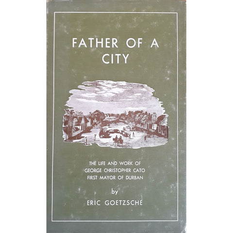 Father of a City: The Life and Times of George Cato, First Mayor of Durban by Eric Goetzsche [1966]